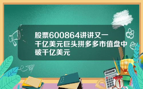 股票600864讲讲又一千亿美元巨头拼多多市值盘中破千亿美元