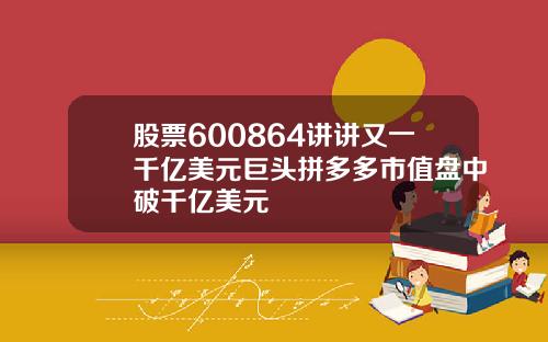 股票600864讲讲又一千亿美元巨头拼多多市值盘中破千亿美元