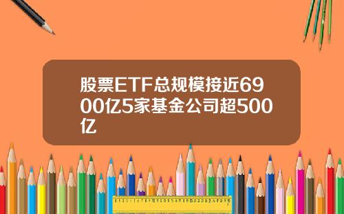股票ETF总规模接近6900亿5家基金公司超500亿