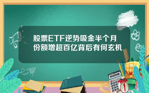 股票ETF逆势吸金半个月份额增超百亿背后有何玄机