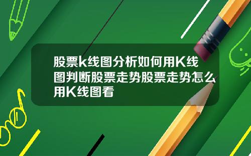 股票k线图分析如何用K线图判断股票走势股票走势怎么用K线图看