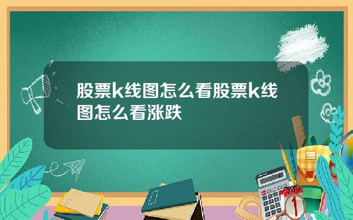 股票k线图怎么看股票k线图怎么看涨跌