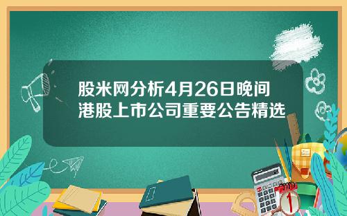 股米网分析4月26日晚间港股上市公司重要公告精选