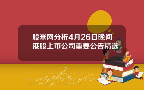 股米网分析4月26日晚间港股上市公司重要公告精选