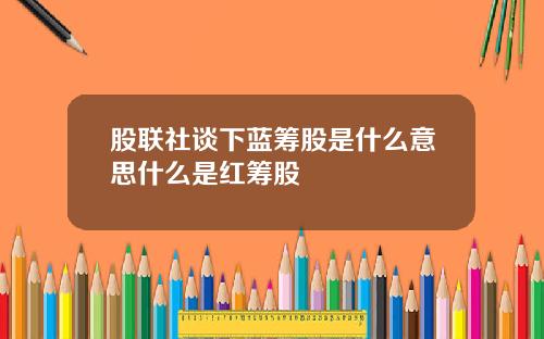 股联社谈下蓝筹股是什么意思什么是红筹股