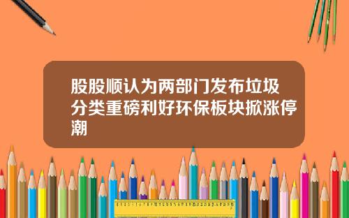 股股顺认为两部门发布垃圾分类重磅利好环保板块掀涨停潮