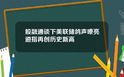股融通谈下美联储鸽声嘹亮道指再创历史新高