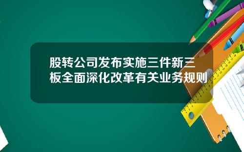 股转公司发布实施三件新三板全面深化改革有关业务规则