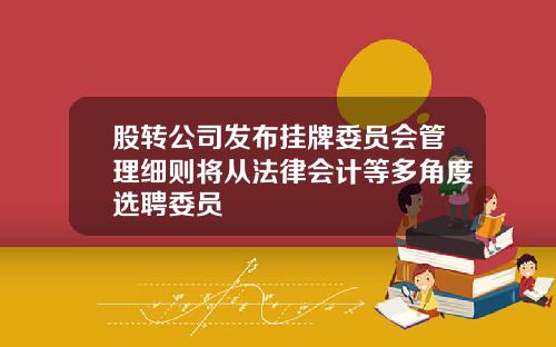 股转公司发布挂牌委员会管理细则将从法律会计等多角度选聘委员