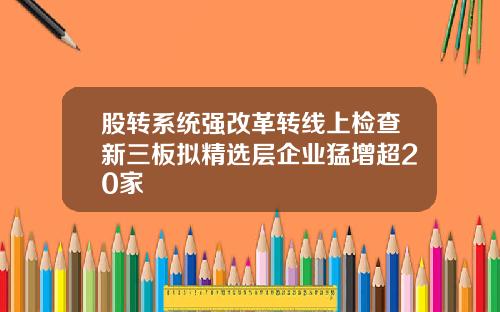 股转系统强改革转线上检查新三板拟精选层企业猛增超20家