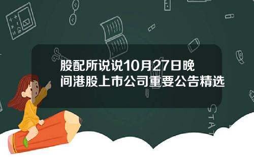 股配所说说10月27日晚间港股上市公司重要公告精选