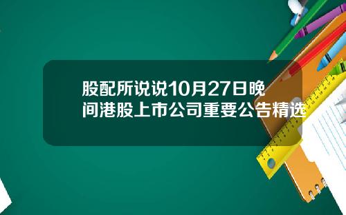 股配所说说10月27日晚间港股上市公司重要公告精选