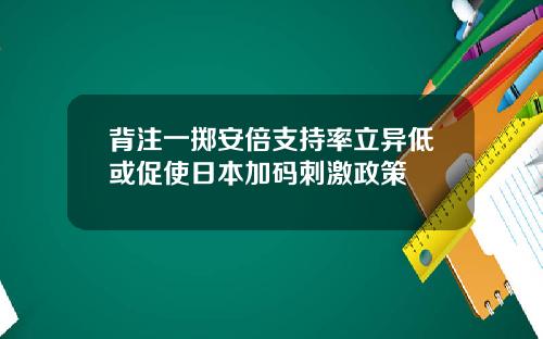 背注一掷安倍支持率立异低或促使日本加码刺激政策