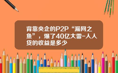 背靠央企的P2P“漏网之鱼”，爆了40亿大雷-人人贷的收益是多少