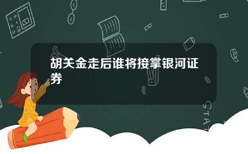 胡关金走后谁将接掌银河证券