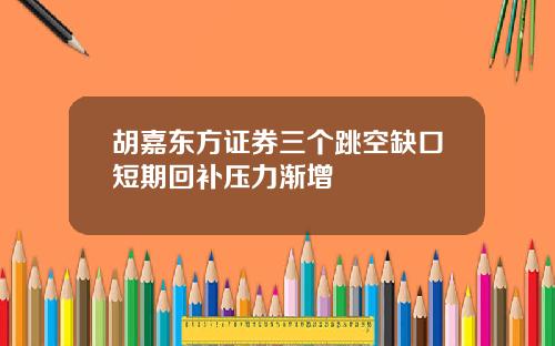 胡嘉东方证券三个跳空缺口短期回补压力渐增