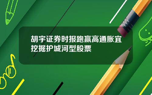胡宇证券时报跑赢高通胀宜挖掘护城河型股票