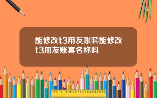 能修改t3用友账套能修改t3用友账套名称吗