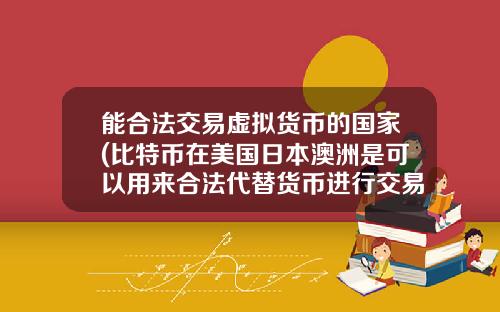 能合法交易虚拟货币的国家(比特币在美国日本澳洲是可以用来合法代替货币进行交易的么？)