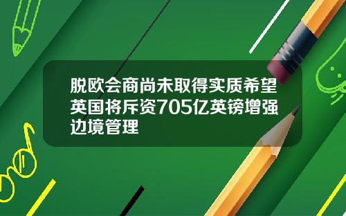脱欧会商尚未取得实质希望英国将斥资705亿英镑增强边境管理