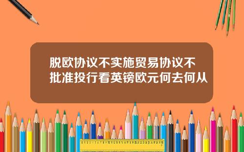 脱欧协议不实施贸易协议不批准投行看英镑欧元何去何从