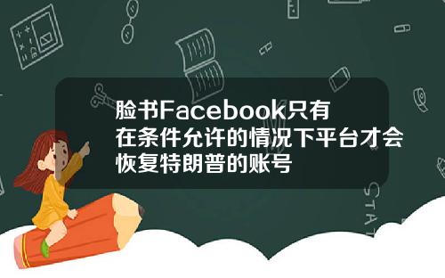 脸书Facebook只有在条件允许的情况下平台才会恢复特朗普的账号
