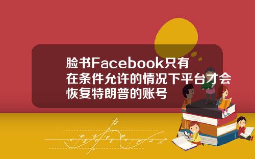 脸书Facebook只有在条件允许的情况下平台才会恢复特朗普的账号