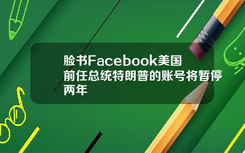 脸书Facebook美国前任总统特朗普的账号将暂停两年