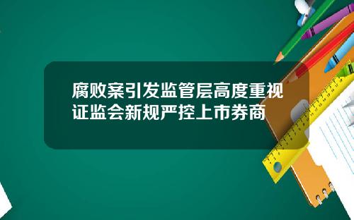 腐败案引发监管层高度重视证监会新规严控上市券商