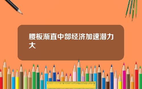 腰板渐直中部经济加速潜力大