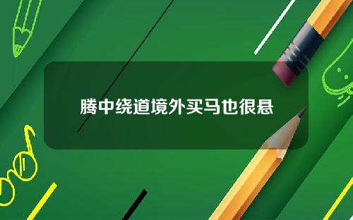 腾中绕道境外买马也很悬