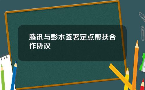 腾讯与彭水签署定点帮扶合作协议