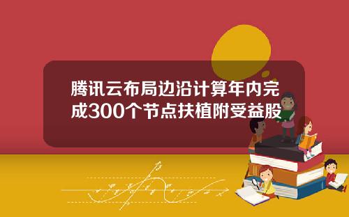 腾讯云布局边沿计算年内完成300个节点扶植附受益股