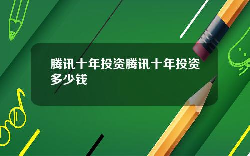 腾讯十年投资腾讯十年投资多少钱