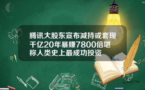 腾讯大股东宣布减持或套现千亿20年暴赚7800倍堪称人类史上最成功投资