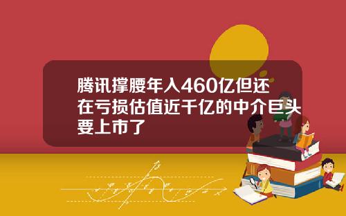 腾讯撑腰年入460亿但还在亏损估值近千亿的中介巨头要上市了