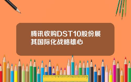 腾讯收购DST10股份展其国际化战略雄心