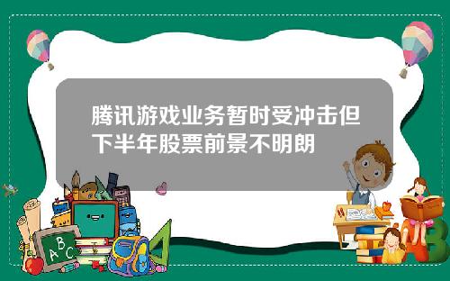 腾讯游戏业务暂时受冲击但下半年股票前景不明朗