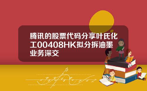腾讯的股票代码分享叶氏化工00408HK拟分拆油墨业务深交