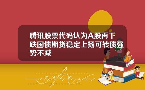 腾讯股票代码认为A股再下跌国债期货稳定上扬可转债强势不减