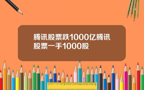 腾讯股票跌1000亿腾讯股票一手1000股
