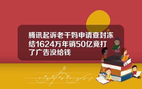 腾讯起诉老干妈申请查封冻结1624万年销50亿竟打了广告没给钱