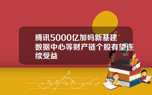 腾讯5000亿加码新基建数据中心等财产链个股有望连续受益