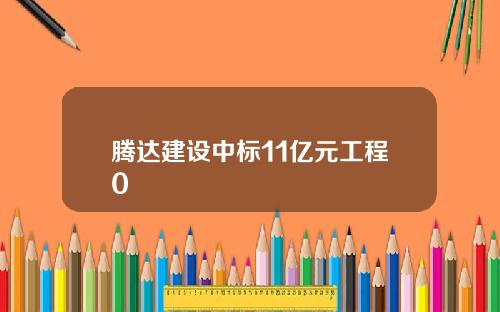 腾达建设中标11亿元工程0