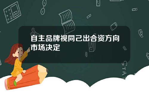 自主品牌视同己出合资方向市场决定