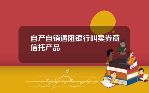 自产自销遇阻银行叫卖券商信托产品