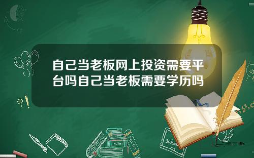 自己当老板网上投资需要平台吗自己当老板需要学历吗