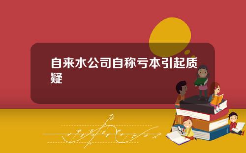 自来水公司自称亏本引起质疑