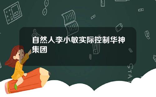 自然人李小敏实际控制华神集团