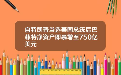 自特朗普当选美国总统后巴菲特净资产即暴增至750亿美元